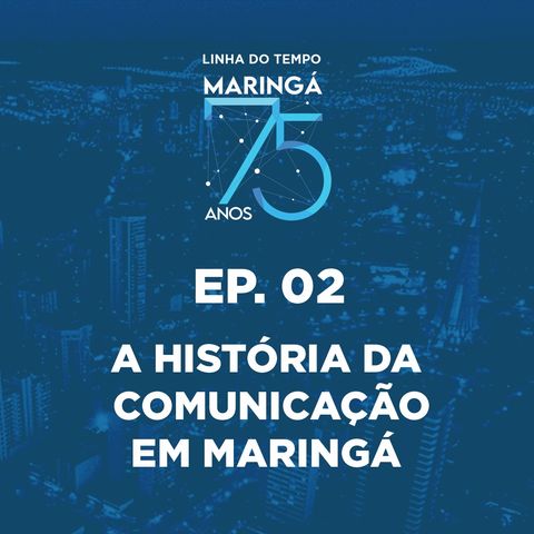 EP 02 - Podcast - Linha do Tempo Maringá 75 Anos - A História da Comunicação em Maringá