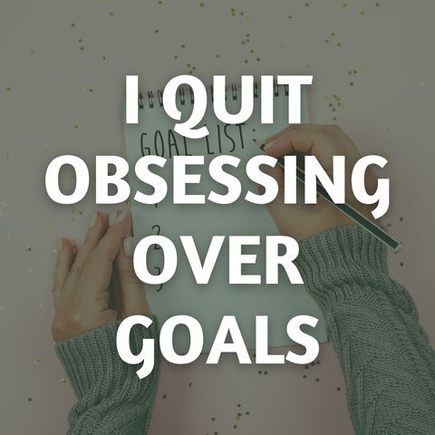 I Quit Obsessing Over Goals