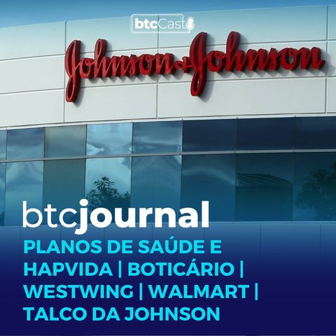 Planos de Saúde e Hapvida, Boticário, Westwing, Walmart e o talco da Johnson | BTC Journal 06/04/23