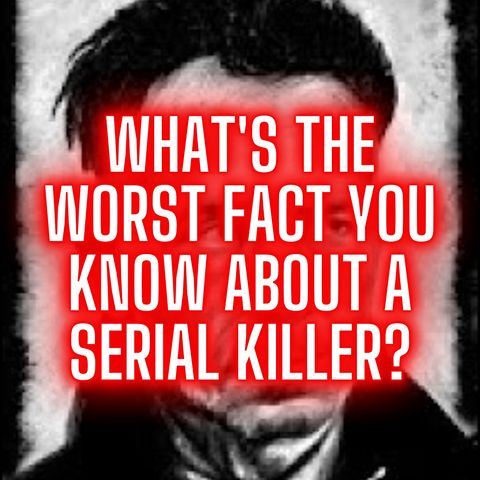 What's The Worst Fact You Know About A Serial Killer?