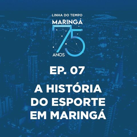 EP 07 - Podcast - Linha do Tempo Maringá 75 Anos - A História do Esporte em Maringá