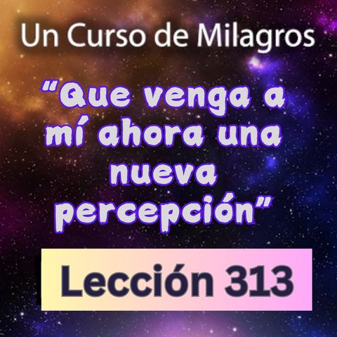 LECCIÓN 313- "Que venga a mí ahora una nueva percepción" Un Curso de Milagros (con fondo musical)