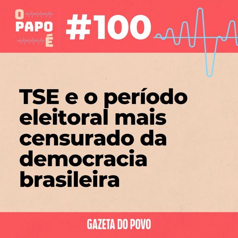 O Papo É #100: TSE e o período eleitoral mais censurado da democracia brasileira