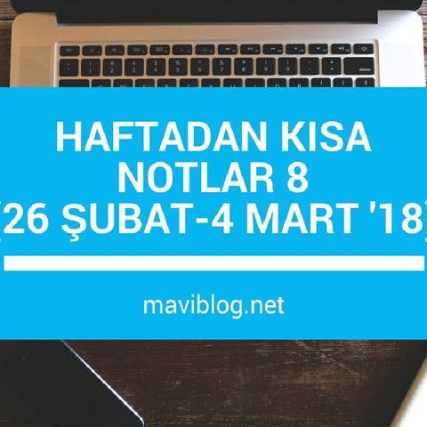 Haftadan Kısa Notlar 8 - (26 ŞUBAT - 4 MART 2018) | maviblog.net