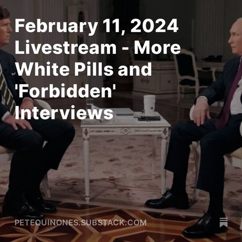 February 11, 2024 Livestream - More White Pills and 'Forbidden' Interviews