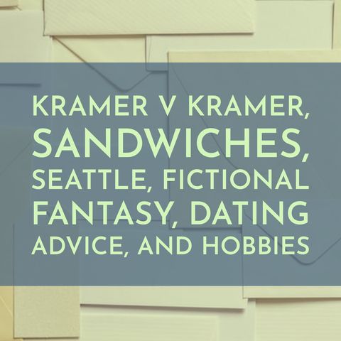 Kramer v Kramer, Sandwiches, Seattle, Fictional Fantasy, Dating Advice, and Hobbies