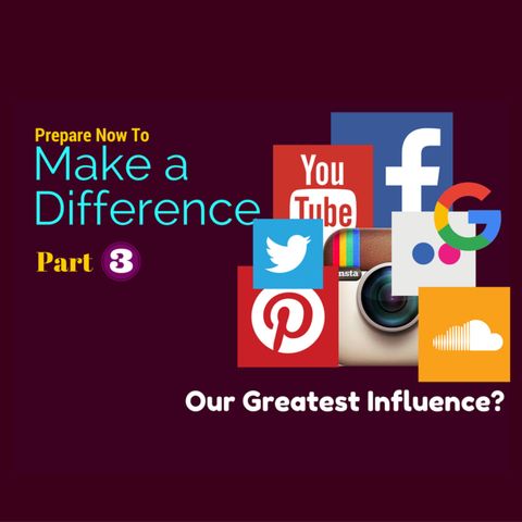 What is Your Greatest Influence? (Part 3 of Prepare Now To Make a Difference) Episode 013