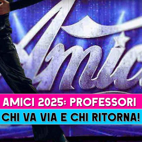 Amici 2025, Professori: Chi Va Via E Chi Ritorna!