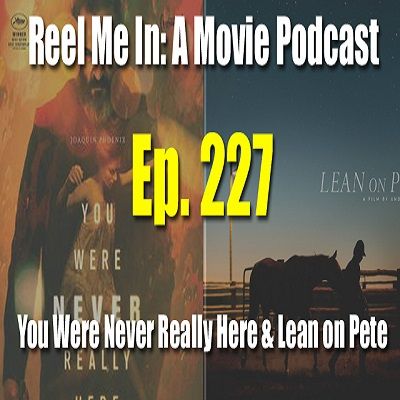 Ep. 227: You Were Never Really Here & Lean on Pete
