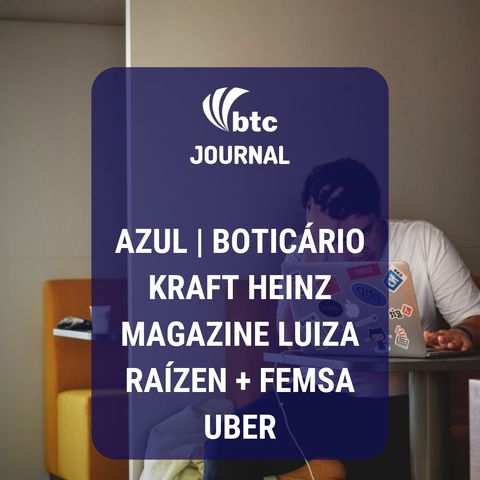Boticário, Kraft Heinz, Magalu, Raízen + Femsa e Uber | BTC Journal 15/08/19