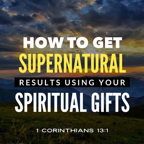 How to Get Supernatural Results Using Your Spiritual Gifts