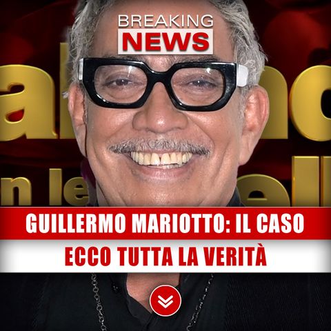 Guillermo Mariotto, Il Caso: Ecco Tutta La Verità!