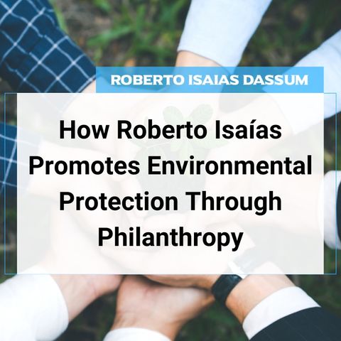 How Roberto Isaias Promotes Environmental Protection Through Philanthropy