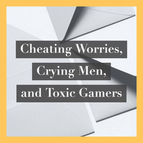Cheating Worries, Crying Men, and Toxic Gamers