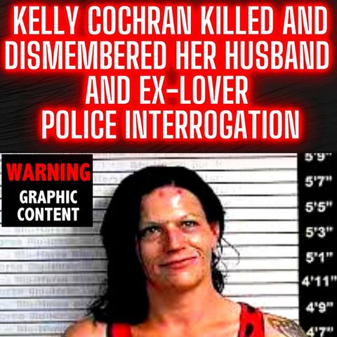 Kelly Cochran - Killed and Dismembered her Husband and Ex-Lover - Police Interrogation