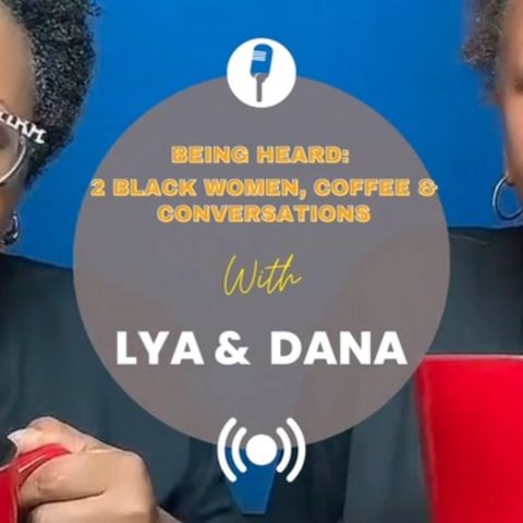 Being Heard:  2 Black Women, Coffee & Conversations with Lya & Dana - Episode 1