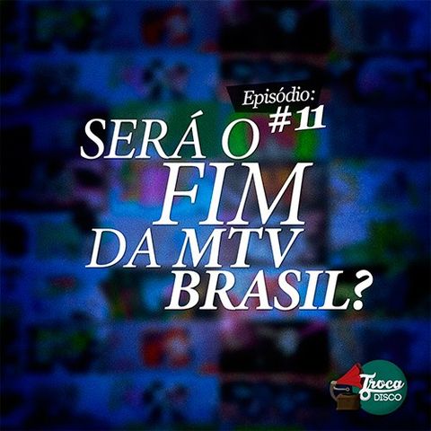 Troca o Disco #11: Será o Fim da MTV Brasil?