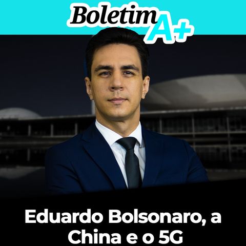 BOLETIM A+: Eduardo Bolsonaro, a China e o 5G