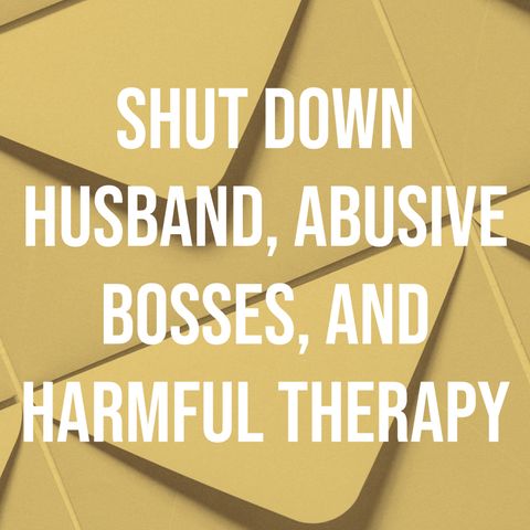 Shut Down Husband, Abusive Bosses, and Harmful Therapy