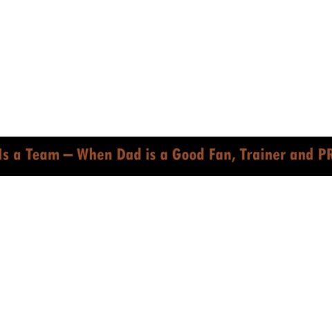 Life Is a Team – When Dad is a Good Fan, Trainer and PR Rep