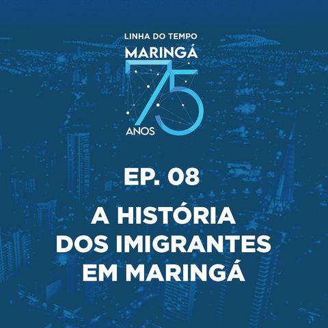 EP 08 - Podcast - Linha do Tempo Maringá 75 Anos - A História dos Imigrantes em Maringá