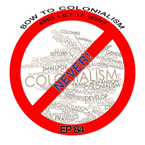 Episode 84 Bow To Colonialism and let it win? NEVER!