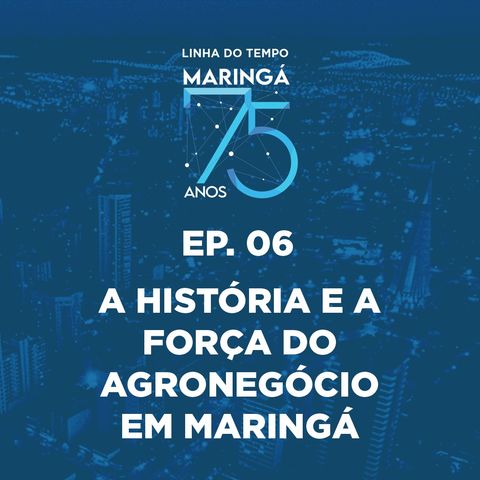 EP 06 - Podcast - Linha do Tempo Maringá 75 Anos - A História e a força do Agronegócio em Maringá