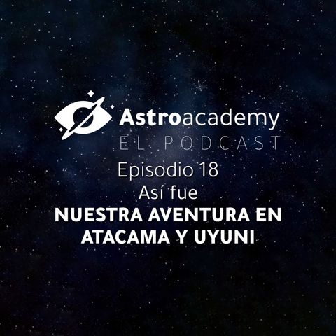 Astroacademy El podcast |Ep. 18| Nuestro viaje al desierto de Atacama y al Salar de Uyuni