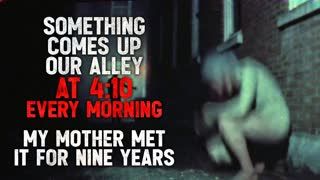 "Something comes up our alley at 4:10 every morning. My mother met it for nine years." Creepypasta