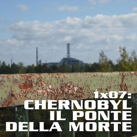 QEF 1x07: Chernobyl e il Ponte della Morte