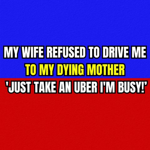 MY WIFE REFUSED TO DRIVE ME TO MY DYING MOTHER 'JUST TAKE AN UBER, I'M BUSY!’