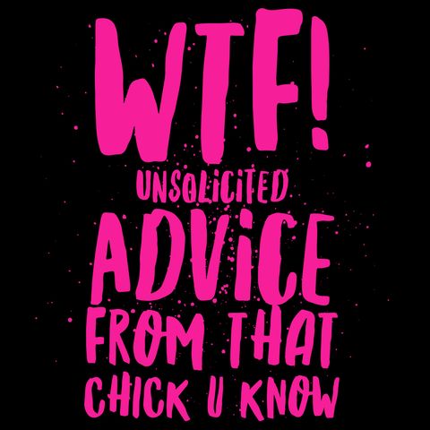 Unsolicited Advice Ep. 22 WTF!
