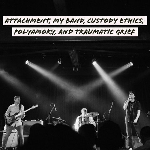 Attachment, My Band, Custody Ethics, Polyamory, and Traumatic Grief