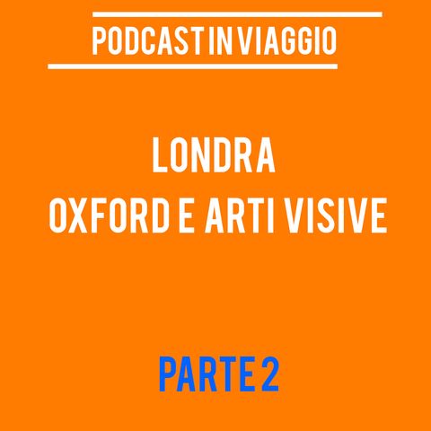 Podcast in Viaggio : Londra (Oxford e Arti Visive) - Parte 2