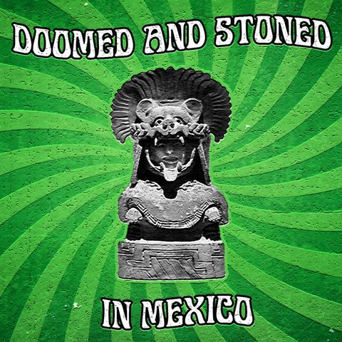 Doomed & Stoned 152: MEXICO IV