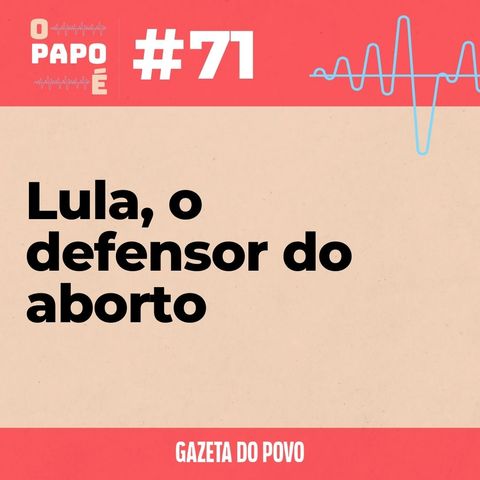 O Papo É #71: Lula, o defensor do aborto