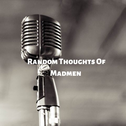 Random thoughts of madmen first podcast