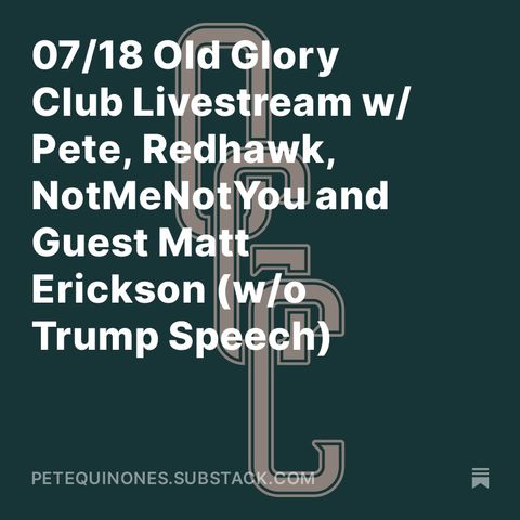 07/18 Old Glory Club Livestream w/ Pete, Redhawk, NotMeNotYou and Guest Matt Erickson (w/o Trump Speech)