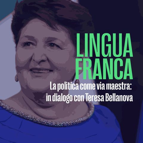 La politica come via maestra: in dialogo con Teresa Bellanova - Lingua franca del 9 maggio 2022