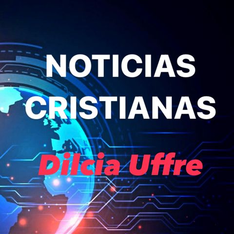 Episodio 74 - Noticias Cristianas | Dilcia Uffre
