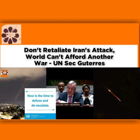 Don't Retaliate Iran's Attack, World Can't Afford Another War - UN Sec Guterres ~ OsazuwaAkonedo