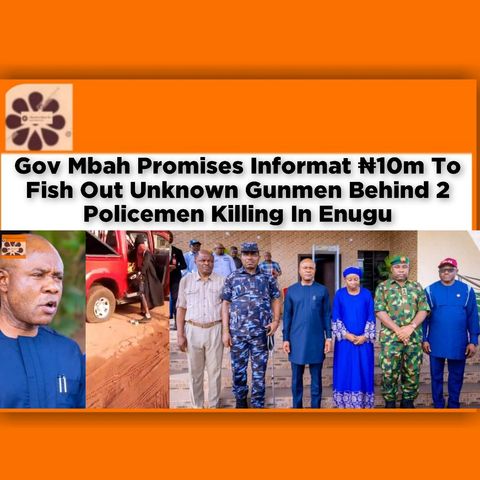 Gov Mbah Promises Informat ₦10m To Fish Out Unknown Gunmen Behind 2 Policemen Killing In Enugu ~ OsazuwaAkonedo