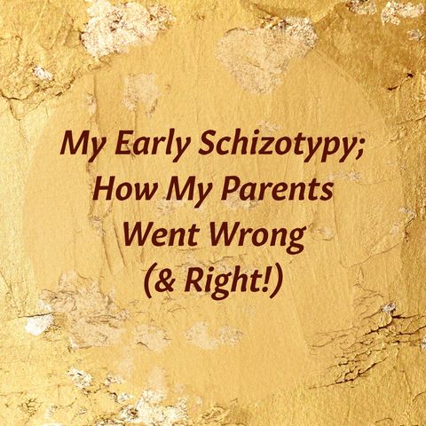 My Early Schizotypy; How Parents Went Wrong (& Right!)