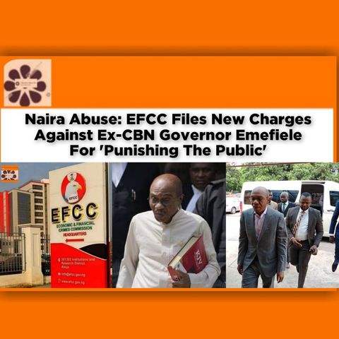Naira Abuse: EFCC Files New Charges Against Ex-CBN Governor Emefiele For 'Punishing The Public' ~ OsazuwaAkonedo