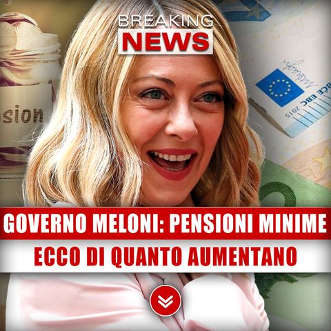 Governo Meloni, Pensioni Minime: Ecco Di Quanto Aumentano!