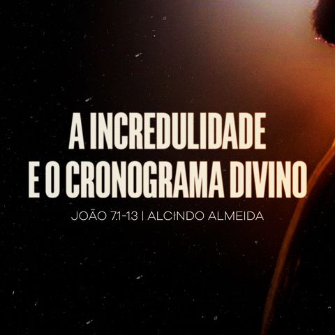 João 7.1-13 | A Incredulidade e o Cronograma Divino