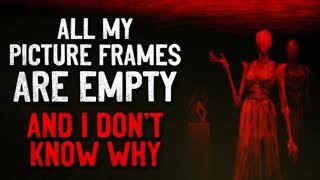 "All my picture frames are empty, and I don't know why" Creepypasta