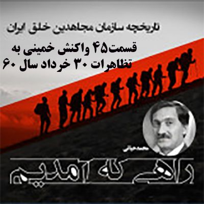 راهی که آمدیم- قسمت ۴۵- واکنش خمینی به تظاهرات ۳۰ خرداد سال ۶۰
