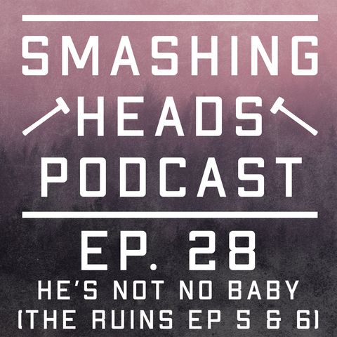 Episode 28: He's Not No Baby (The Ruins Ep 5 & 6)
