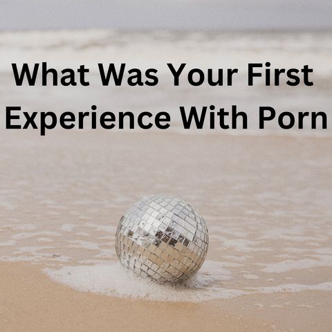 What Was Your First Experience With Porn